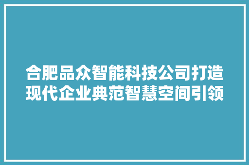 合肥品众智能科技公司打造现代企业典范智慧空间引领行业发展