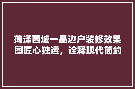 菏泽西城一品边户装修效果图匠心独运，诠释现代简约之美