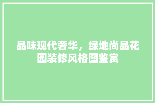 品味现代奢华，绿地尚品花园装修风格图鉴赏