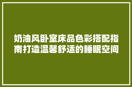 奶油风卧室床品色彩搭配指南打造温馨舒适的睡眠空间
