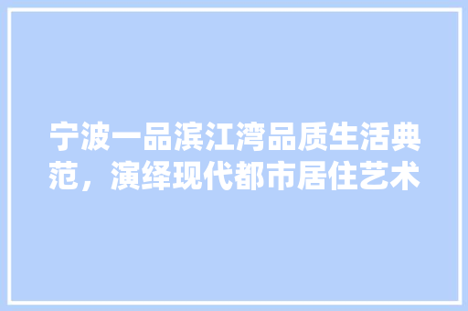 宁波一品滨江湾品质生活典范，演绎现代都市居住艺术