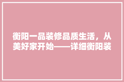 衡阳一品装修品质生活，从美好家开始——详细衡阳装修界的佼佼者