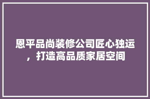 恩平品尚装修公司匠心独运，打造高品质家居空间