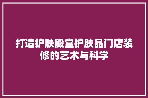 打造护肤殿堂护肤品门店装修的艺术与科学