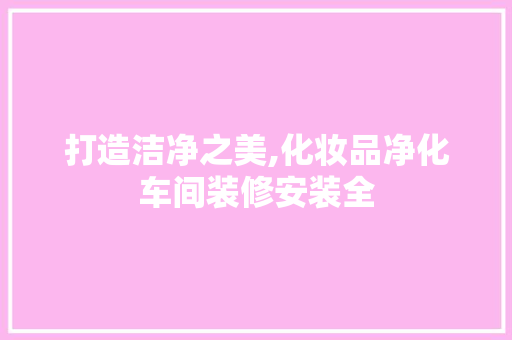 打造洁净之美,化妆品净化车间装修安装全