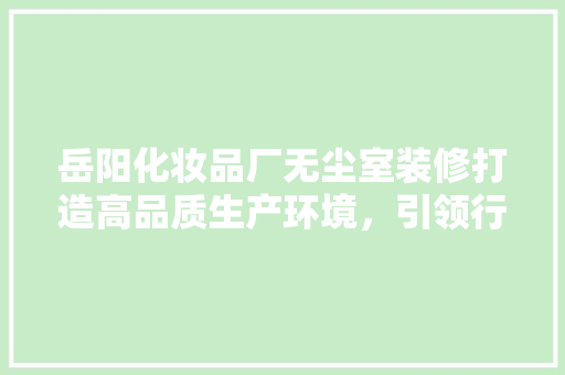 岳阳化妆品厂无尘室装修打造高品质生产环境，引领行业新潮流