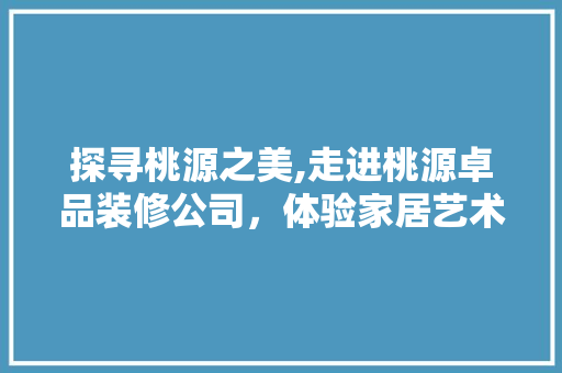 探寻桃源之美,走进桃源卓品装修公司，体验家居艺术与品质的融合