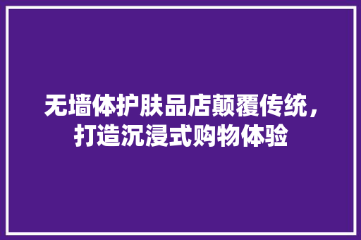 无墙体护肤品店颠覆传统，打造沉浸式购物体验
