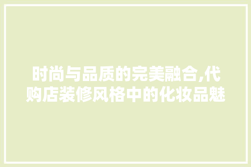 时尚与品质的完美融合,代购店装修风格中的化妆品魅力