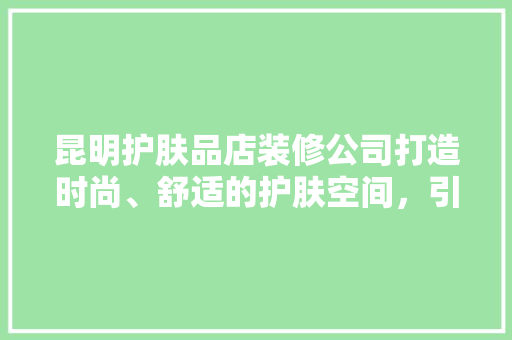 昆明护肤品店装修公司打造时尚、舒适的护肤空间，引领美容潮流