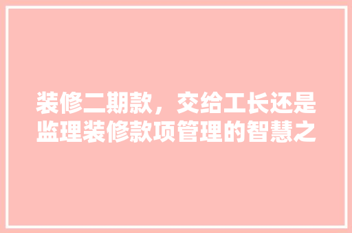 装修二期款，交给工长还是监理装修款项管理的智慧之路
