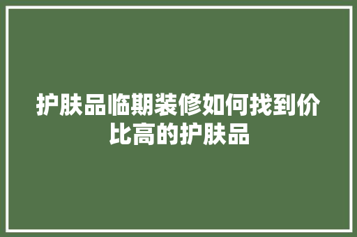 护肤品临期装修如何找到价比高的护肤品