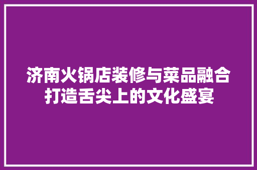 济南火锅店装修与菜品融合打造舌尖上的文化盛宴