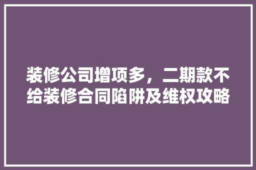 装修公司增项多，二期款不给装修合同陷阱及维权攻略