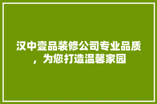 汉中壹品装修公司专业品质，为您打造温馨家园