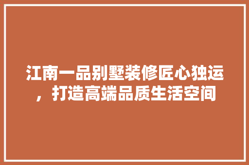 江南一品别墅装修匠心独运，打造高端品质生活空间