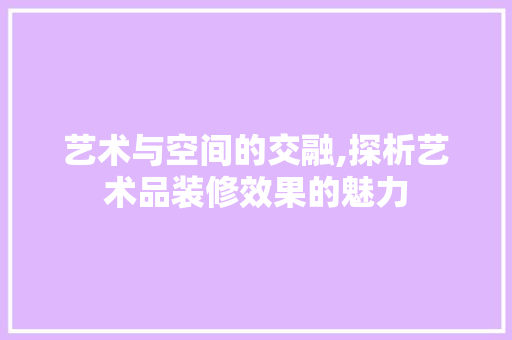 艺术与空间的交融,探析艺术品装修效果的魅力