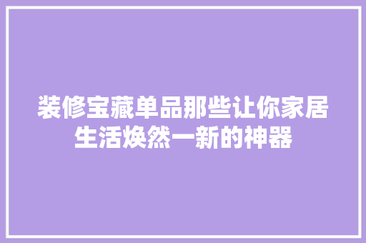 装修宝藏单品那些让你家居生活焕然一新的神器