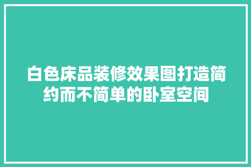 白色床品装修效果图打造简约而不简单的卧室空间