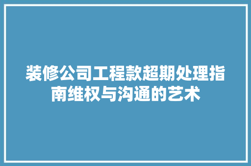 装修公司工程款超期处理指南维权与沟通的艺术