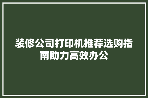 装修公司打印机推荐选购指南助力高效办公
