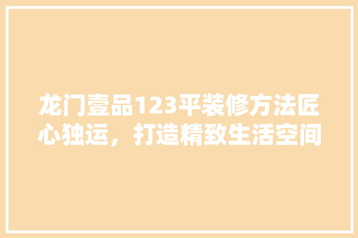龙门壹品123平装修方法匠心独运，打造精致生活空间
