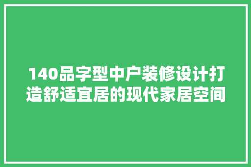 140品字型中户装修设计打造舒适宜居的现代家居空间