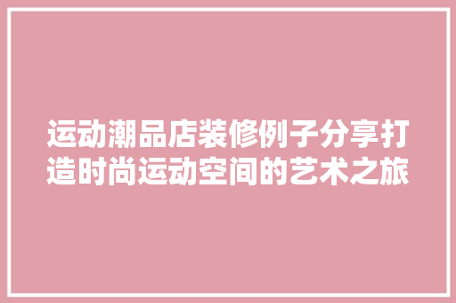 运动潮品店装修例子分享打造时尚运动空间的艺术之旅