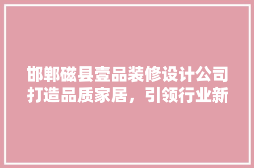 邯郸磁县壹品装修设计公司打造品质家居，引领行业新潮流