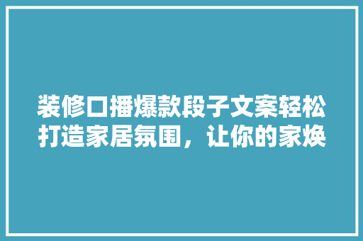 装修口播爆款段子文案轻松打造家居氛围，让你的家焕发活力！