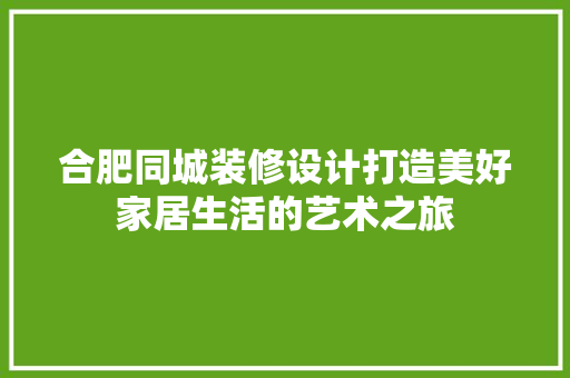 合肥同城装修设计打造美好家居生活的艺术之旅