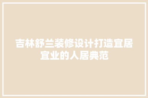 吉林舒兰装修设计打造宜居宜业的人居典范