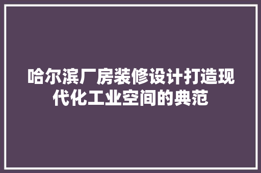 哈尔滨厂房装修设计打造现代化工业空间的典范