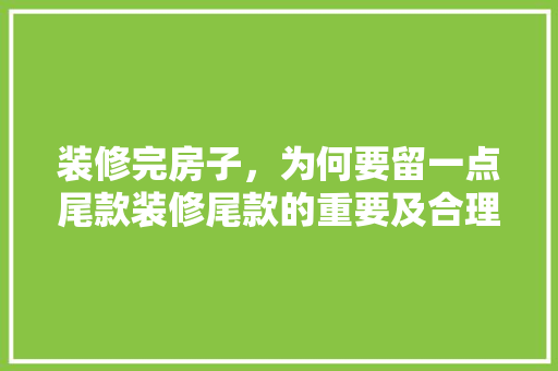 装修完房子，为何要留一点尾款装修尾款的重要及合理分配