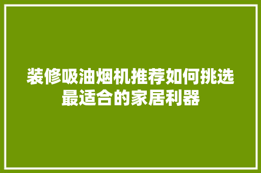 装修吸油烟机推荐如何挑选最适合的家居利器