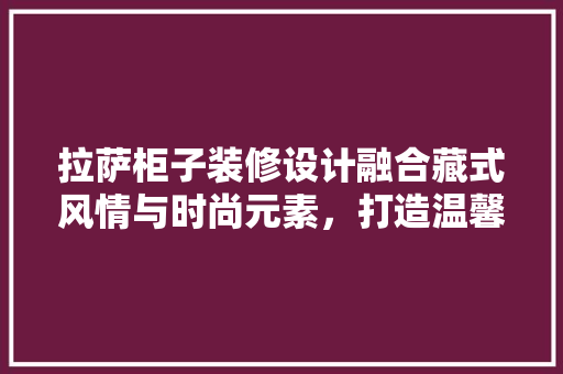 拉萨柜子装修设计融合藏式风情与时尚元素，打造温馨家居空间