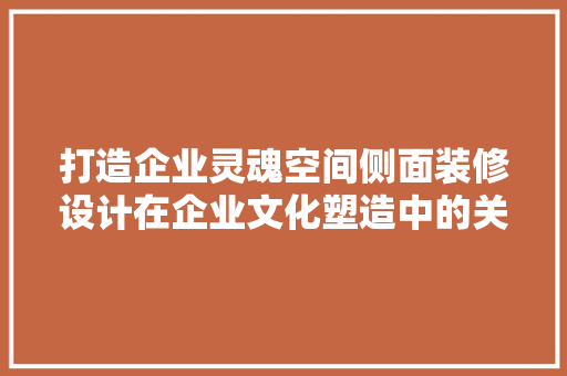 打造企业灵魂空间侧面装修设计在企业文化塑造中的关键作用