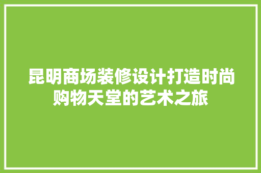 昆明商场装修设计打造时尚购物天堂的艺术之旅