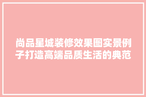 尚品星城装修效果图实景例子打造高端品质生活的典范