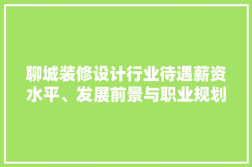 聊城装修设计行业待遇薪资水平、发展前景与职业规划