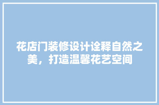 花店门装修设计诠释自然之美，打造温馨花艺空间