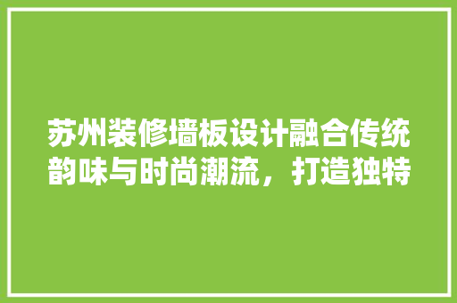苏州装修墙板设计融合传统韵味与时尚潮流，打造独特家居空间