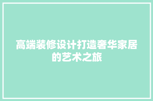 高端装修设计打造奢华家居的艺术之旅