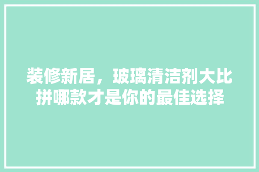 装修新居，玻璃清洁剂大比拼哪款才是你的最佳选择