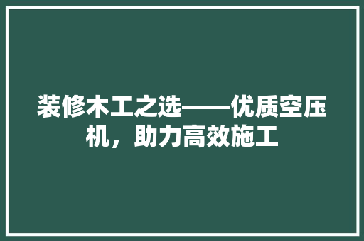 装修木工之选——优质空压机，助力高效施工
