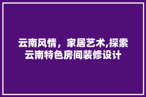 云南风情，家居艺术,探索云南特色房间装修设计
