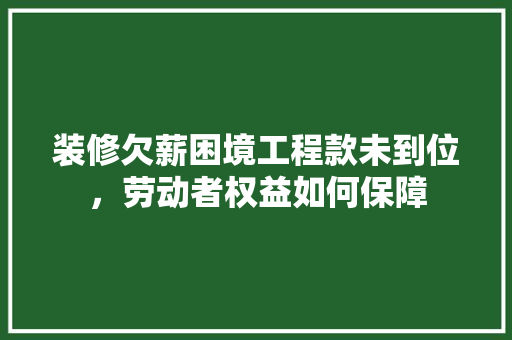 装修欠薪困境工程款未到位，劳动者权益如何保障