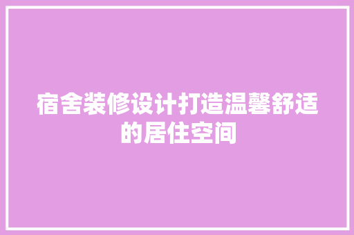 宿舍装修设计打造温馨舒适的居住空间