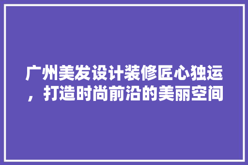 广州美发设计装修匠心独运,打造时尚前沿的美丽空间