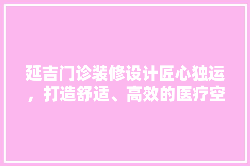 延吉门诊装修设计匠心独运，打造舒适、高效的医疗空间